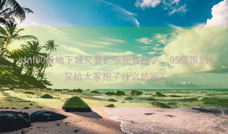 dnf90级地下城又要扩张新等级了，95级策划又给大家挖了什么坑呢？